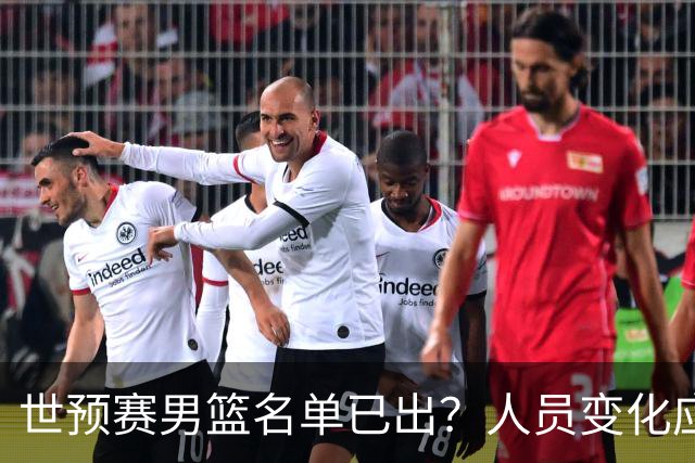 世预赛男篮名单已出？人员变化应该不大 周琦赵睿大概率回归