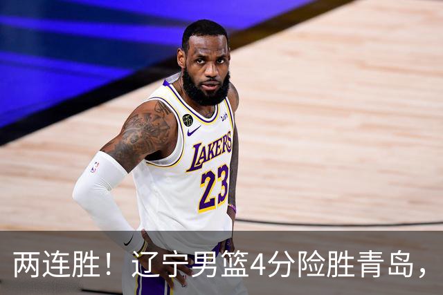 两连胜！辽宁男篮4分险胜青岛，库珀27+7爱德华兹18分，克里斯被驱逐