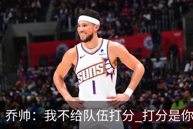 乔帅：我不给队伍打分 打分是你们媒体的事情