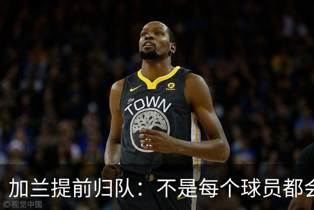 加兰提前归队：不是每个球员都会在7月份那么早回来