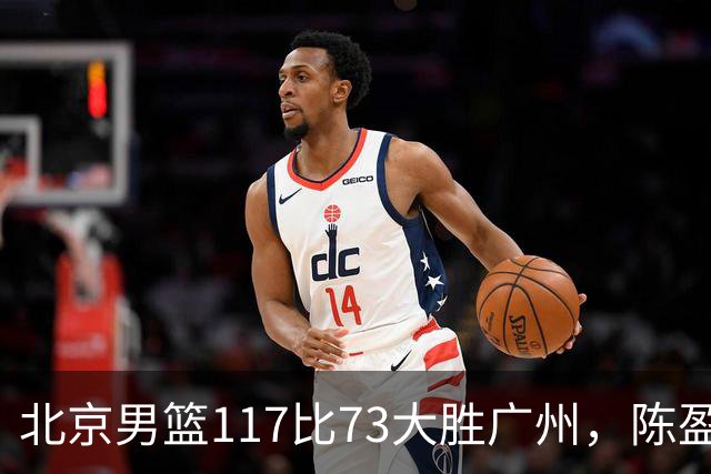 北京男篮117比73大胜广州，陈盈骏22分8助正负值+37
