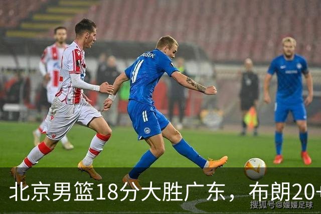 北京男篮18分大胜广东，布朗20+10胡明轩15+5，周琦17+7打爆阿祖布克
