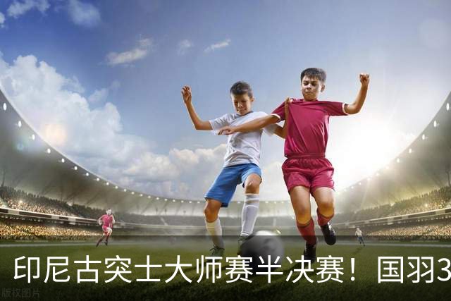 印尼古突士大师赛半决赛！国羽3胜1负，朱轩辰遗憾止步