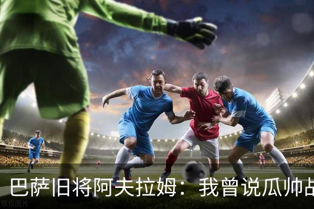 巴萨旧将阿夫拉姆：我曾说瓜帅战术不重要，所有球都传埃托奥
