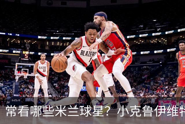 常看哪些米兰球星？小克鲁伊维特：我父亲、巴神，还有西多夫