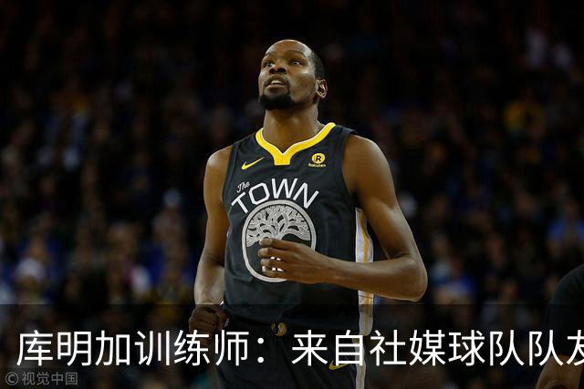 库明加训练师：来自社媒/球队/队友的压力都经历了 现在该崛起了
