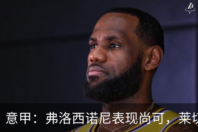 意甲：弗洛西诺尼表现尚可，莱切近期状态起伏不定