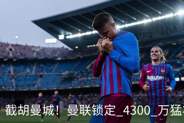 截胡曼城！曼联锁定 4300 万猛将！阿根廷天才冬窗或驰援红魔