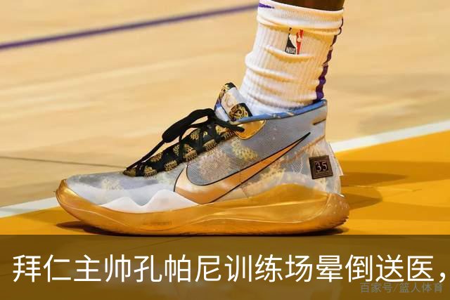 拜仁主帅孔帕尼训练场晕倒送医，俱乐部称情况稳定