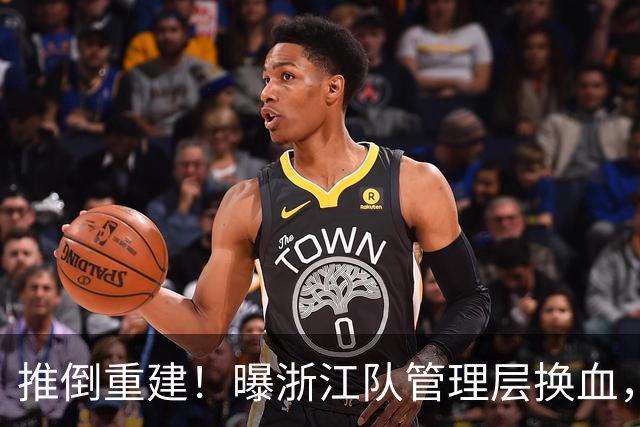 推倒重建！曝浙江队管理层换血，主帅下课，大批球员将被换