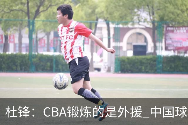 杜锋：CBA锻炼的是外援 中国球员支配球的次数太少