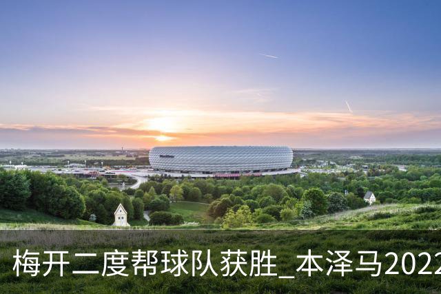 梅开二度帮球队获胜 本泽马2022年直接参与40球