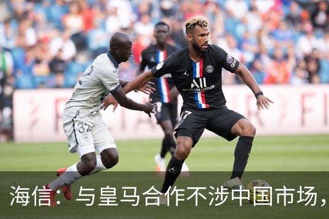 海信：与皇马合作不涉中国市场，与姆巴佩无任何直接代言关系，已发函谴责