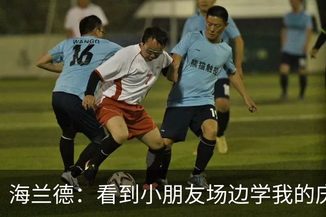 海兰德：看到小朋友场边学我的庆祝动作 我笃定这里就是我的家