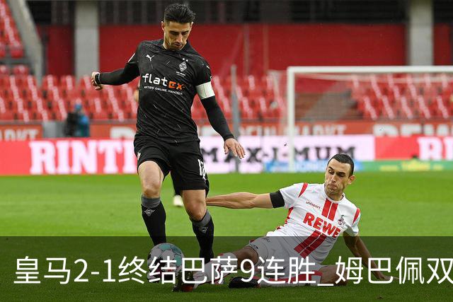 皇马2-1终结巴萨9连胜 姆巴佩双响+绝杀拉菲尼亚破门亚马尔失单刀