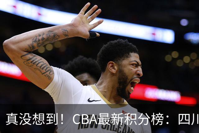 真没想到！CBA最新积分榜：四川、广州并列第一，山东跌入降级区