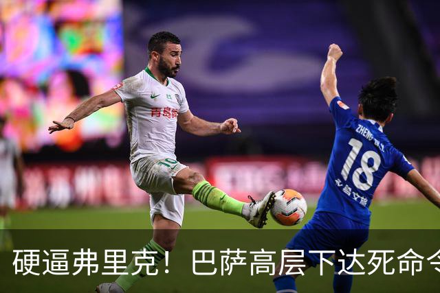硬逼弗里克！巴萨高层下达死命令！对战大巴黎要出奇招