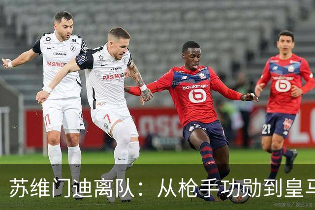 苏维门迪离队：从枪手功勋到皇马替补