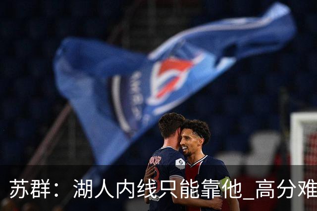 苏群：湖人内线只能靠他 高分难掩隐患
