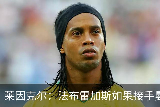 莱因克尔：法布雷加斯如果接手曼联，那他一定是疯了