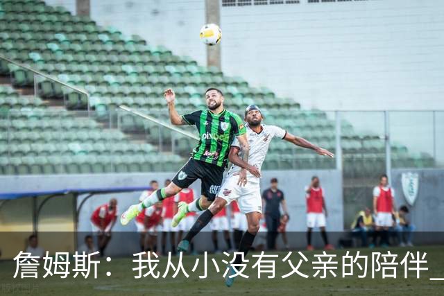 詹姆斯：我从小没有父亲的陪伴 因此我深知自己必须认真当好父亲