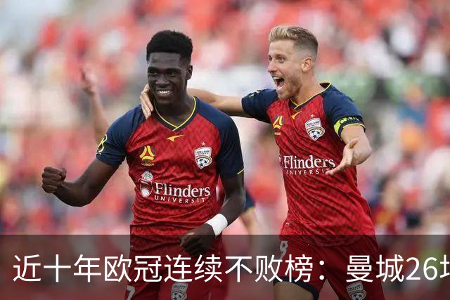 近十年欧冠连续不败榜：曼城26场居首，巴黎当前13场暂列第五