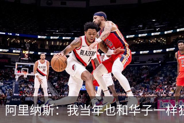 阿里纳斯：我当年也和华子一样狂 落选全明星首发后单场狂砍47分