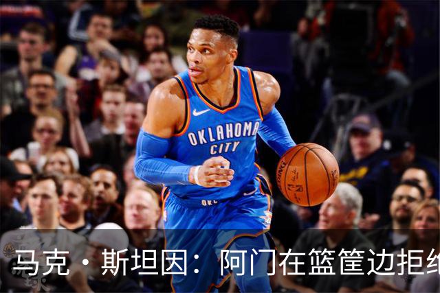 马克·斯坦因：阿门在篮筐边拒绝了文班亚马的强上