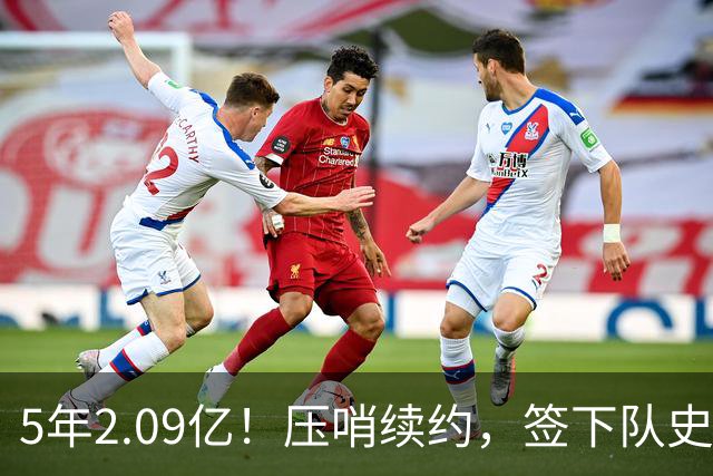 5年2.09亿！压哨续约，签下队史最大合同！