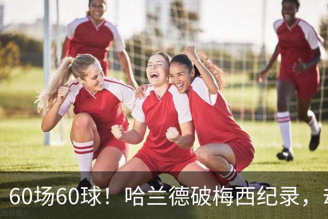 60场60球！哈兰德破梅西纪录，却吞4比2惨败