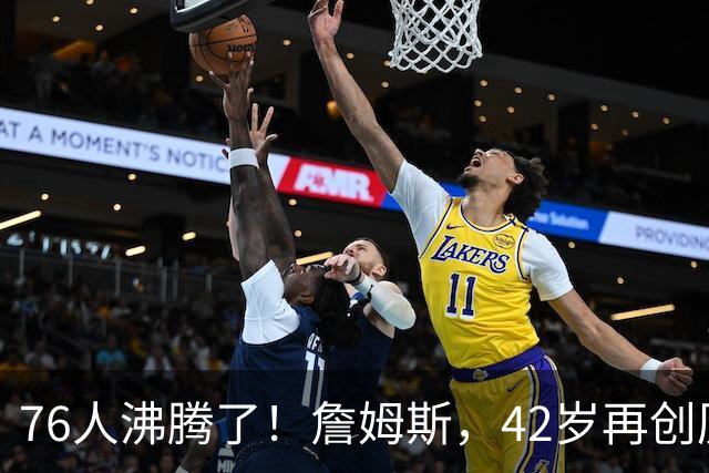 76人沸腾了！詹姆斯，42岁再创历史纪录……